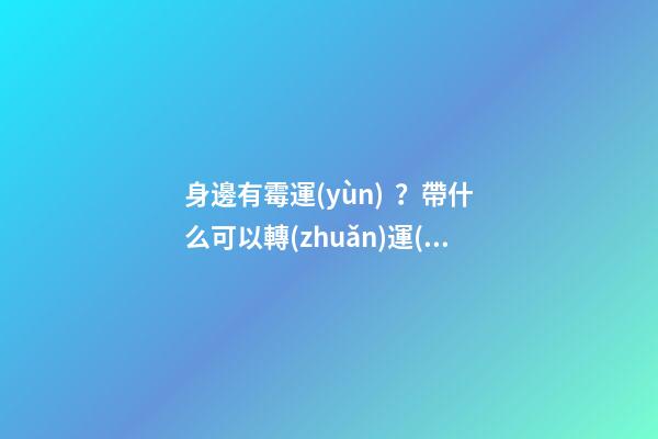 身邊有霉運(yùn)？帶什么可以轉(zhuǎn)運(yùn)